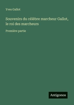 Souvenirs du célèbre marcheur Gallot, le roi des marcheurs: Première partie