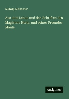 Aus dem Leben und den Schriften des Magisters Herle, und seines Freundes Mänle