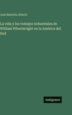 La vida y los trabajos industriales de William Wheelwright en la América del Sud