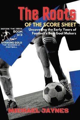 The Roots of the Score Sheet-Uncovering the Early Years of Football's Best Goal Makers 1