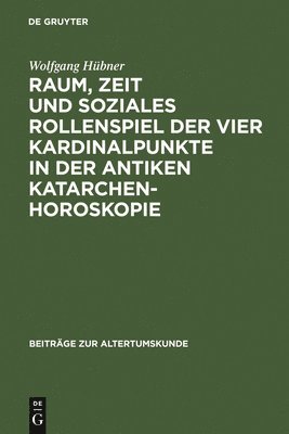 Wolfgang Hübner - Raum, Zeit Und Soziales Rollenspiel Der Vier Kardinalpunkte in Der Antiken Katarchenhoroskopie, Inbunden