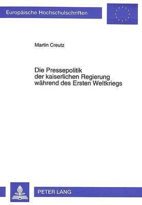 Die Pressepolitik Der Kaiserlichen Regierung Waehrend Des Ersten Weltkriegs