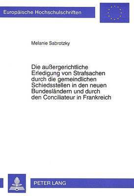 bokomslag Die Auergerichtliche Erledigung Von Strafsachen Durch Die Gemeindlichen Schiedsstellen in Den Neuen Bundeslaendern Und Durch Den Conciliateur in Frankreich