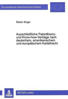 Ausschlieliche Patentlizenz- Und Know-How-Vertraege Nach Deutschem, Amerikanischem Und Europaeischem Kartellrecht 1