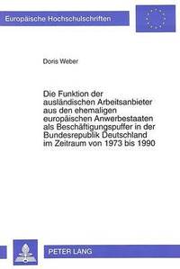 bokomslag Die Funktion Der Auslaendischen Arbeitsanbieter Aus Den Ehemaligen Europaeischen Anwerbestaaten ALS Beschaeftigungspuffer in Der Bundesrepublik Deutschland Im Zeitraum Von 1973 Bis 1990