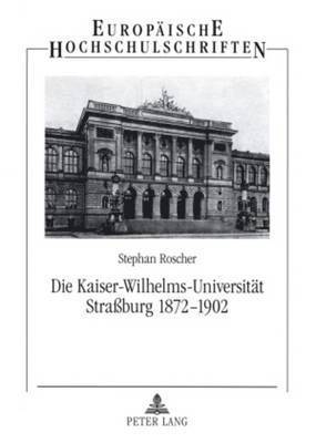 Stephan Roscher - Die Kaiser-Wilhelms-Universitaet Straßburg 1872-1902, Häftad