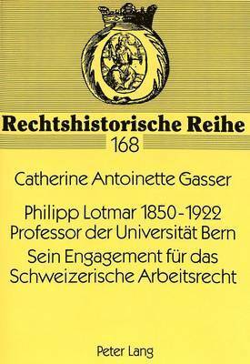 Philipp Lotmar 1850-1922- Professor Der Universitaet Bern- Sein Engagement Fuer Das Schweizerische Arbeitsrecht 1