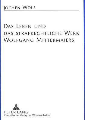 Das Leben Und Das Strafrechtliche Werk Wolfgang Mittermaiers 1