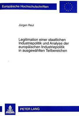 Legitimation Einer Staatlichen Industriepolitik Und Analyse Der Europaeischen Industriepolitik in Ausgewaehlten Teilbereichen 1