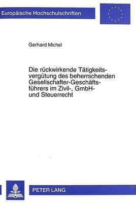 bokomslag Die Rueckwirkende Taetigkeitsverguetung Des Beherrschenden Gesellschafter-Geschaeftsfuehrers Im Zivil-, Gmbh- Und Steuerrecht