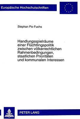 bokomslag Handlungsspielraeume Einer Fluechtlingspolitik Zwischen Voelkerrechtlichen Rahmenbedingungen, Staatlichen Prioritaeten Und Kommunalen Interessen