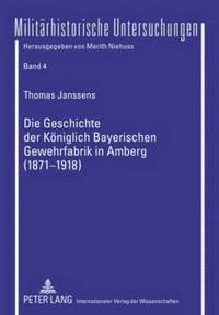 bokomslag Die Geschichte Der Koeniglich Bayerischen Gewehrfabrik in Amberg (1871-1918)