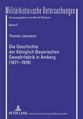 Thomas Janssens, Merith Niehuss - Die Geschichte Der Koeniglich Bayerischen Gewehrfabrik in Amberg (1871-1918), Häftad