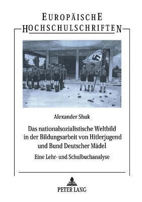 Alexander Shuk - nationalsozialistische Weltbild in der Bildungsarbeit von Hitlerjugend und Bund Deutscher Maedel, Häftad