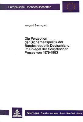 bokomslag Die Perzeption Der Sicherheitspolitik Der Bundesrepublik Deutschland Im Spiegel Der Sowjetischen Presse Von 1979-1983