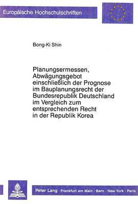 bokomslag Planungsermessen Und Abwaegungsgebot Einschlielich Der Prognose Im Bauplanungsrecht Der Bundesrepublik Deutschland Im Vergleich Zum Entsprechenden Recht in Der Republik Korea