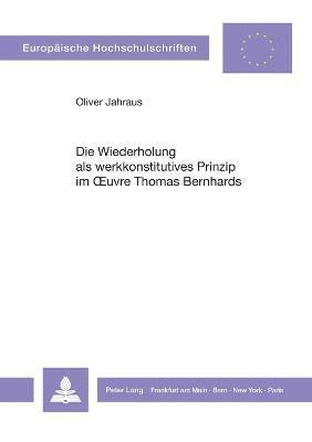 Die Wiederholung als werkkonstitutives Prinzip im Oeuvre Thomas Bernhards 1