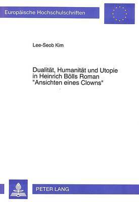 Dualitaet, Humanitaet Und Utopie in Heinrich Boells Roman Ansichten Eines Clowns 1