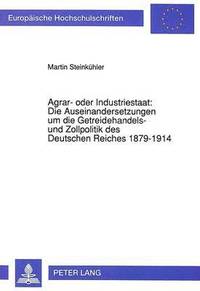 bokomslag Agrar- Oder Industriestaat: Die Auseinandersetzungen Um Die Getreidehandels- Und Zollpolitik Des Deutschen Reiches 1879-1914