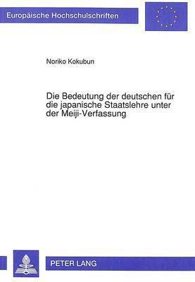 Die Bedeutung Der Deutschen Fuer Die Japanische Staatslehre Unter Der Meiji-Verfassung 1