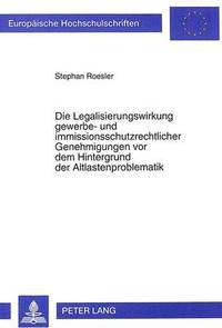 bokomslag Die Legalisierungswirkung Gewerbe- Und Immissionsschutzrechtlicher Genehmigungen VOR Dem Hintergrund Der Altlastenproblematik