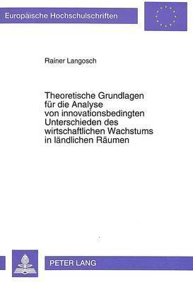 Theoretische Grundlagen Fuer Die Analyse Von Innovationsbedingten Unterschieden Des Wirtschaftlichen Wachstums in Laendlichen Raeumen 1