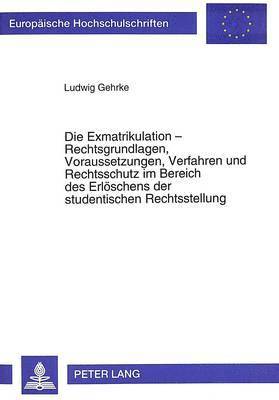 Die Exmatrikulation - Rechtsgrundlagen, Voraussetzungen, Verfahren Und Rechtsschutz Im Bereich Des Erloeschens Der Studentischen Rechtsstellung 1