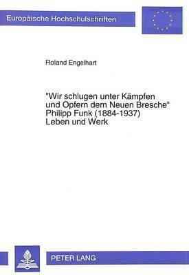 Wir Schlugen Unter Kaempfen Und Opfern Dem Neuen Bresche- Philipp Funk (1884-1937) Leben Und Werk 1