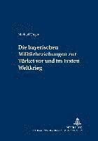 Michael Unger, Merith Niehuss - Bayerischen Militaerbeziehungen Zur Tuerkei VOR Und Im Ersten Weltkrieg, Häftad