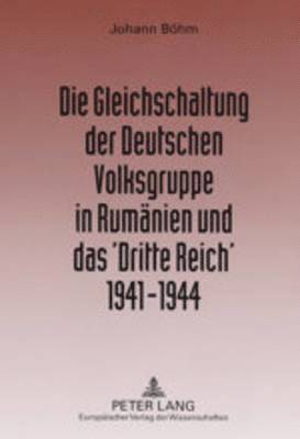 Gleichschaltung Der Deutschen Volksgruppe in Rumaenien Und Das 'Dritte Reich' 1941-1944