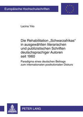 Die Rehabilitation Schwarzafrikas in Ausgewaehlten Literarischen Und Publizistischen Schriften Deutschsprachiger Autoren Seit 1960 1