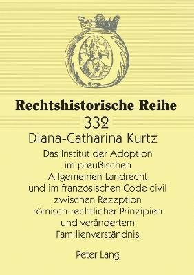 Das Institut der Adoption im preuischen Allgemeinen Landrecht und im franzoesischen Code civil zwischen Rezeption roemisch-rechtlicher Prinzipien und veraendertem Familienverstaendnis 1