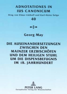 Georg May, Elmar Güthoff, Karl-Heinz Selge - Auseinandersetzungen Zwischen Den Mainzer Erzbischoefen Und Dem Heiligen Stuhl Um Die Dispensbefugnis Im 18. Jahrhundert, Häftad