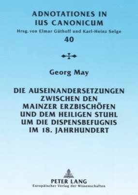 Die Auseinandersetzungen Zwischen Den Mainzer Erzbischoefen Und Dem Heiligen Stuhl Um Die Dispensbefugnis Im 18. Jahrhundert 1