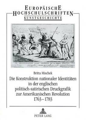 Die Konstruktion Nationaler Identitaeten in Der Englischen Politisch-Satirischen Druckgrafik Zur Amerikanischen Revolution 1763-1783 1