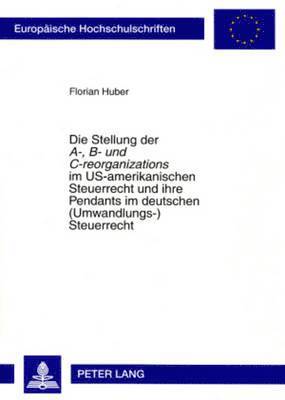 bokomslag Die Stellung Der A-, B- Und C-Reorganizations Im Us-Amerikanischen Steuerrecht Und Ihre Pendants Im Deutschen (Umwandlungs-)Steuerrecht