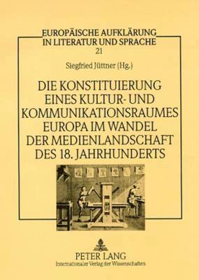 Siegfried Jüttner - Konstituierung Eines Kultur- Und Kommunikationsraumes Europa Im Wandel Der Medienlandschaft Des 18. Jahrhunderts, Inbunden