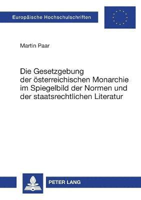 bokomslag Die Gesetzgebung der oesterreichischen Monarchie im Spiegelbild der Normen und der staatsrechtlichen Literatur