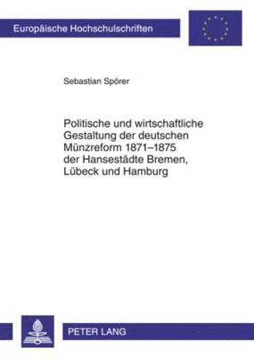Sebastian Spörer - Politische Und Wirtschaftliche Gestaltung Der Deutschen Muenzreform 1871-1875 Der Hansestaedte Bremen, Luebeck Und Hamburg, Häftad