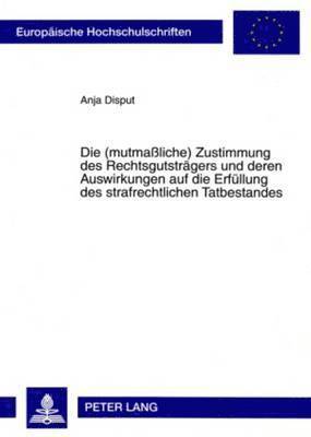 bokomslag Die (Mutmaliche) Zustimmung Des Rechtsgutstraegers Und Deren Auswirkungen Auf Die Erfuellung Des Strafrechtlichen Tatbestandes