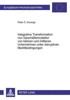 Integrative Transformation Von Geschaeftsmodellen Von Kleinen Und Mittleren Unternehmen Unter Disruptiven Marktbedingungen 1