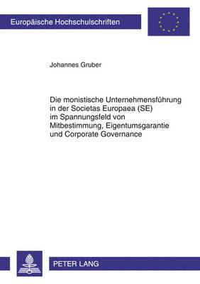 Die Monistische Unternehmensfuehrung in Der Societas Europaea (Se) Im Spannungsfeld Von Mitbestimmung, Eigentumsgarantie Und Corporate Governance 1