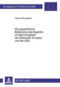 bokomslag Die Geopolitische Bedeutung Des Maghreb Im Spannungsfeld Der Interessen Europas Und Der USA
