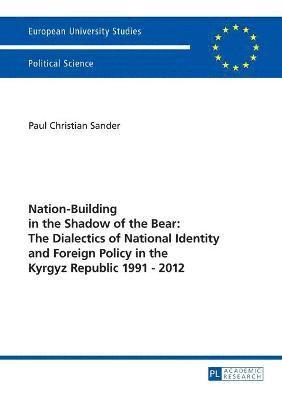 Nation-Building in the Shadow of the Bear: The Dialectics of National Identity and Foreign Policy in the Kyrgyz Republic 19912012 1