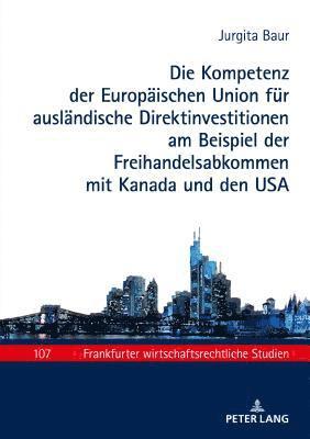 Jurgita Baur, Wolfgang Baums - Kompetenz Der Europaeischen Union Fuer Auslaendische Direktinvestitionen Am Beispiel Der Freihandelsabkommen Mit Kanada Und Den USA, Inbunden