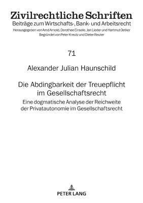 Alexander Julian Haunschild - Abdingbarkeit der Treuepflicht im Gesellschaftsrecht, Inbunden