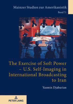 bokomslag The Exercise of Soft Power  U.S. Self-Imaging in International Broadcasting to Iran