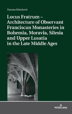 bokomslag Locus Fratrum - Architecture of Observant Franciscan Monasteries in Bohemia, Moravia, Silesia and Upper Lusatia in the Late Middle Ages