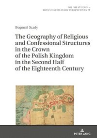 bokomslag The Geography of Religious and Confessional Structures in the Crown of the Polish Kingdom in the Second Half of the Eighteenth Century