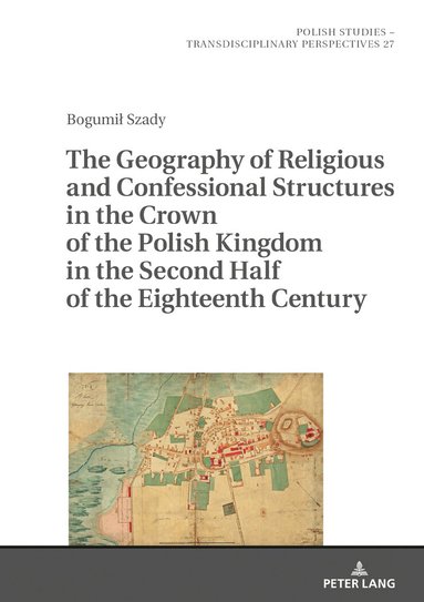 Bogumił Szady, Jaroslaw Fazan - Geography of Religious and Confessional Structures in the Crown of the Polish Kingdom in the Second Half of the Eighteenth Century, Inbunden
